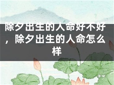 除夕出生的人命好不好，除夕出生的人命怎么样