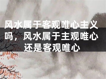 风水属于客观唯心主义吗，风水属于主观唯心还是客观唯心
