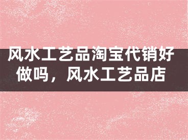 风水工艺品淘宝代销好做吗，风水工艺品店