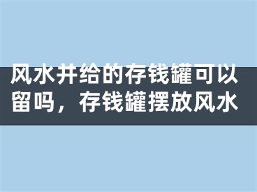 风水并给的存钱罐可以留吗，存钱罐摆放风水