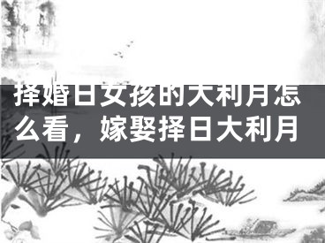 择婚日女孩的大利月怎么看，嫁娶择日大利月