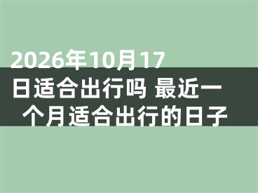 2026年10月17日适合出行吗 最近一个月适合出行的日子