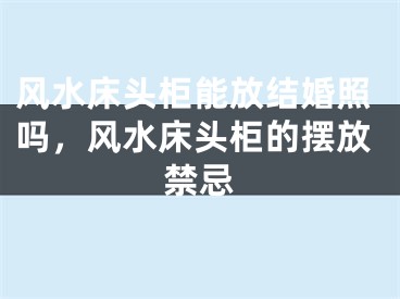 风水床头柜能放结婚照吗，风水床头柜的摆放禁忌