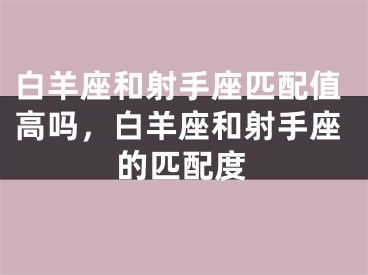 白羊座和射手座匹配值高吗,白羊座和射手座的匹配度
