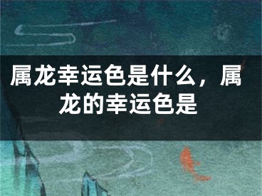 属龙幸运色是什么，属龙的幸运色是