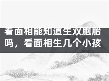 看面相能知道生双胞胎吗，看面相生几个小孩