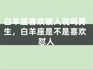 白羊座喜欢被人说吗男生，白羊座是不是喜欢怼人