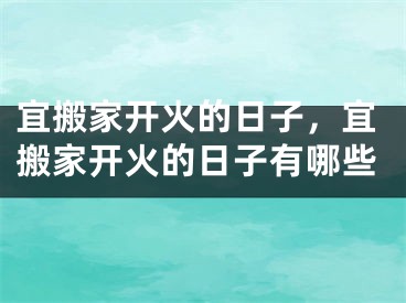 宜搬家开火的日子，宜搬家开火的日子有哪些
