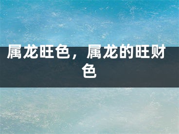 属龙旺色，属龙的旺财色