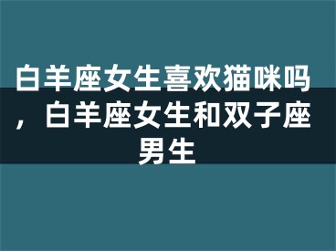 白羊座女生喜欢猫咪吗，白羊座女生和双子座男生