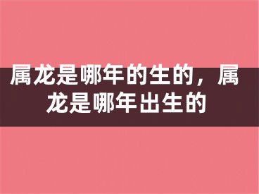 属龙是哪年的生的，属龙是哪年出生的