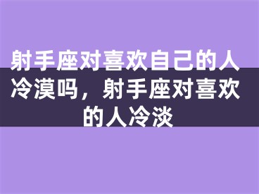 射手座对喜欢自己的人冷漠吗，射手座对喜欢的人冷淡