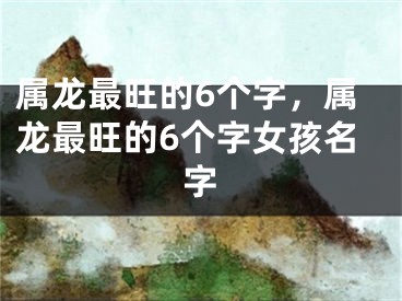 属龙最旺的6个字，属龙最旺的6个字女孩名字