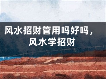 风水招财管用吗好吗，风水学招财