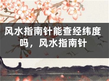 风水指南针能查经纬度吗，风水指南针