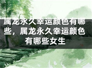 属龙永久幸运颜色有哪些，属龙永久幸运颜色有哪些女生