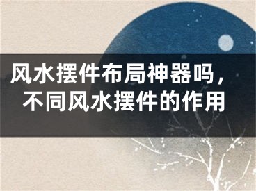 风水摆件布局神器吗，不同风水摆件的作用