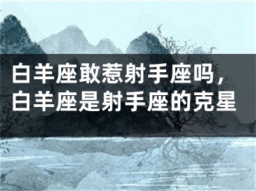 白羊座敢惹射手座吗，白羊座是射手座的克星