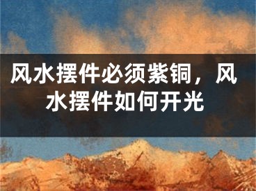 风水摆件必须紫铜，风水摆件如何开光
