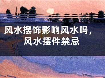 风水摆饰影响风水吗,风水摆件禁忌