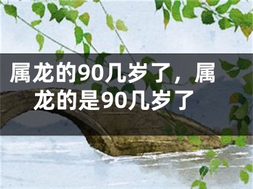属龙的90几岁了，属龙的是90几岁了