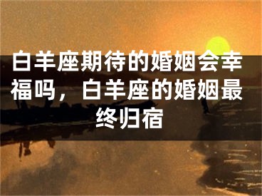 白羊座期待的婚姻会幸福吗,白羊座的婚姻最终归宿