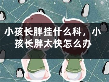 小孩长胖挂什么科,小孩长胖太快怎么办