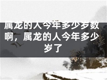 属龙的人今年多少岁数啊，属龙的人今年多少岁了