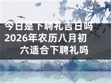 今日是下聘礼吉日吗 2026年农历八月初六适合下聘礼吗