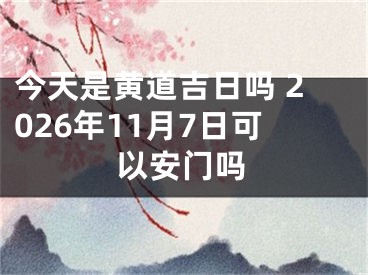 今天是黄道吉日吗 2026年11月7日可以安门吗