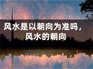 风水是以朝向为准吗，风水的朝向