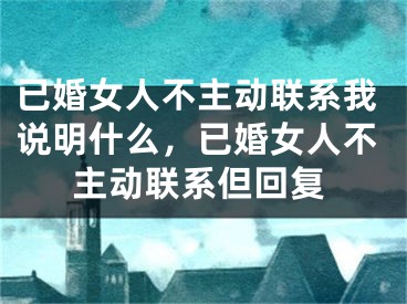 已婚女人不主动联系我说明什么，已婚女人不主动联系但回复