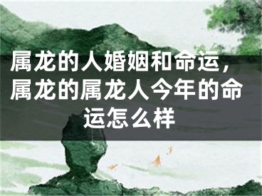 属龙的人婚姻和命运，属龙的属龙人今年的命运怎么样