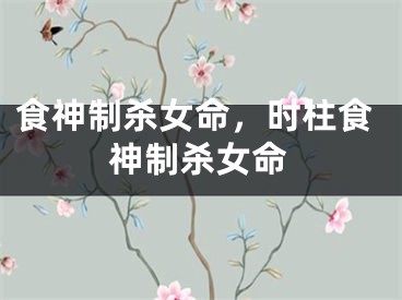 食神制杀女命，时柱食神制杀女命