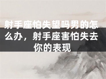 射手座怕失望吗男的怎么办，射手座害怕失去你的表现