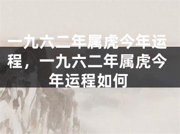 一九六二年属虎今年运程，一九六二年属虎今年运程如何