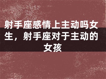 射手座感情上主动吗女生，射手座对于主动的女孩