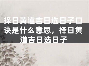 择日黄道吉日选日子口诀是什么意思，择日黄道吉日选日子
