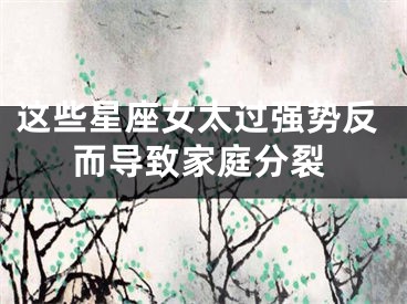 这些星座女太过强势反而导致家庭分裂