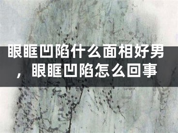 眼眶凹陷什么面相好男,眼眶凹陷怎么回事