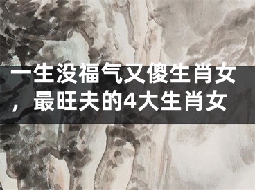一生没福气又傻生肖女，最旺夫的4大生肖女