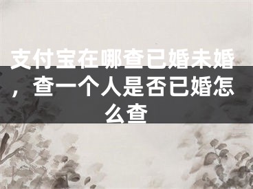 支付宝在哪查已婚未婚，查一个人是否已婚怎么查