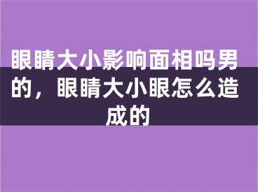 眼睛大小影响面相吗男的，眼睛大小眼怎么造成的