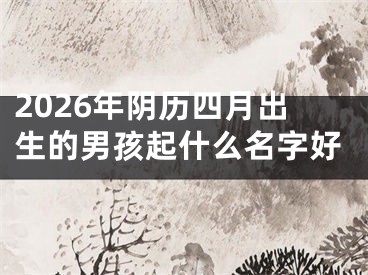 2026年阴历四月出生的男孩起什么名字好