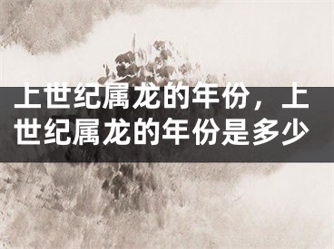 上世纪属龙的年份，上世纪属龙的年份是多少