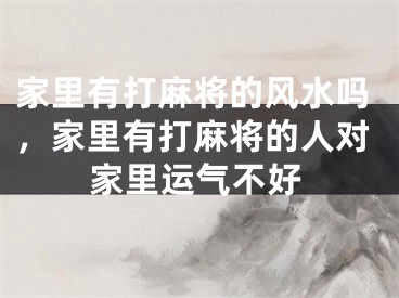 家里有打麻将的风水吗，家里有打麻将的人对家里运气不好
