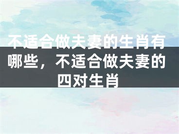 不适合做夫妻的生肖有哪些，不适合做夫妻的四对生肖