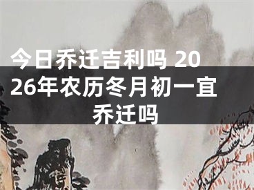 今日乔迁吉利吗 2026年农历冬月初一宜乔迁吗