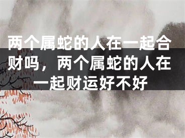 两个属蛇的人在一起合财吗，两个属蛇的人在一起财运好不好