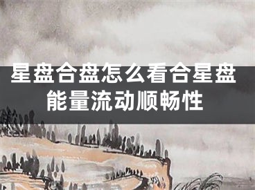 星盘合盘怎么看合星盘能量流动顺畅性